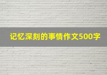 记忆深刻的事情作文500字