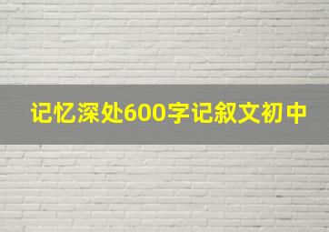 记忆深处600字记叙文初中