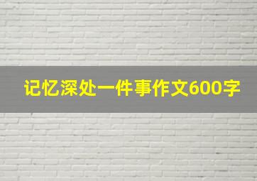 记忆深处一件事作文600字