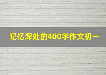 记忆深处的400字作文初一