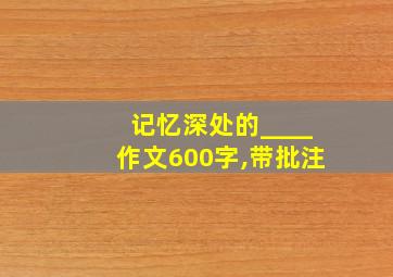 记忆深处的____作文600字,带批注