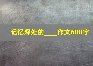 记忆深处的____作文600字