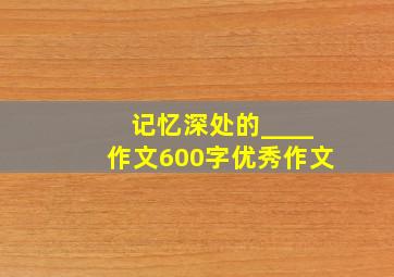 记忆深处的____作文600字优秀作文