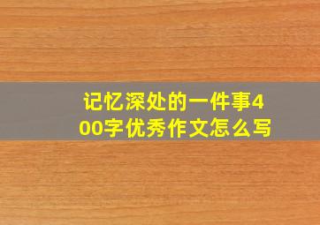 记忆深处的一件事400字优秀作文怎么写