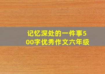 记忆深处的一件事500字优秀作文六年级