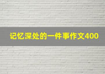 记忆深处的一件事作文400