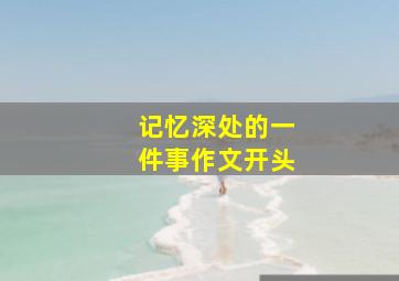 记忆深处的一件事作文开头