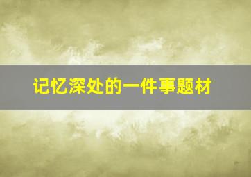 记忆深处的一件事题材