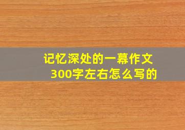 记忆深处的一幕作文300字左右怎么写的