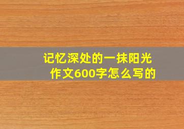 记忆深处的一抹阳光作文600字怎么写的