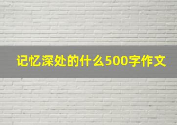 记忆深处的什么500字作文