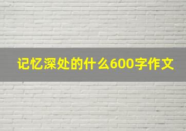 记忆深处的什么600字作文