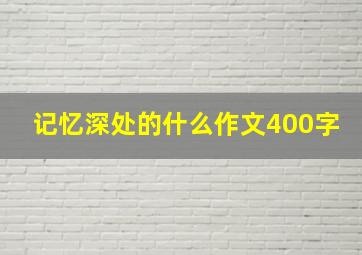 记忆深处的什么作文400字