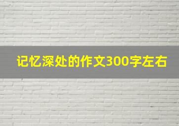 记忆深处的作文300字左右