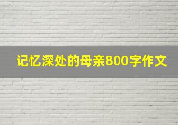 记忆深处的母亲800字作文