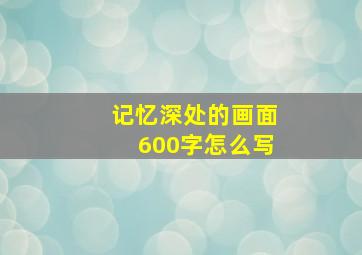 记忆深处的画面600字怎么写