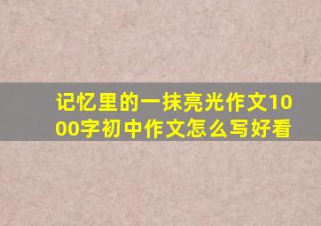 记忆里的一抹亮光作文1000字初中作文怎么写好看