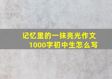 记忆里的一抹亮光作文1000字初中生怎么写