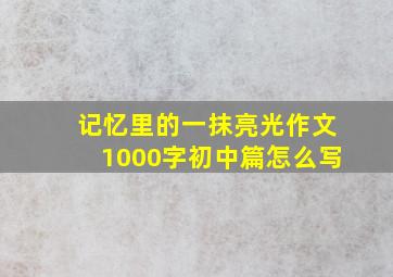 记忆里的一抹亮光作文1000字初中篇怎么写