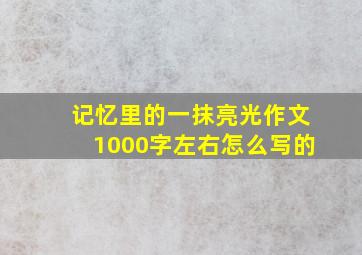 记忆里的一抹亮光作文1000字左右怎么写的