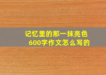 记忆里的那一抹亮色600字作文怎么写的