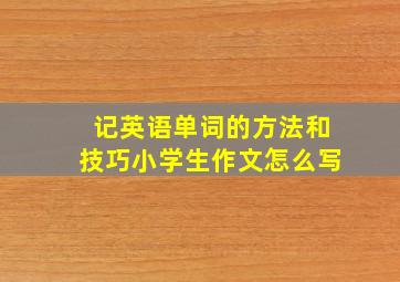 记英语单词的方法和技巧小学生作文怎么写