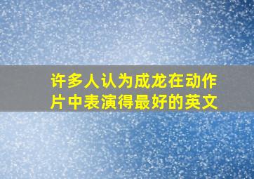 许多人认为成龙在动作片中表演得最好的英文