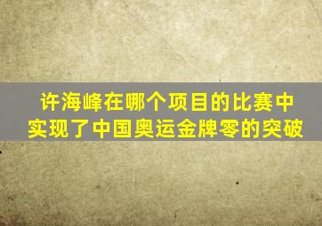 许海峰在哪个项目的比赛中实现了中国奥运金牌零的突破