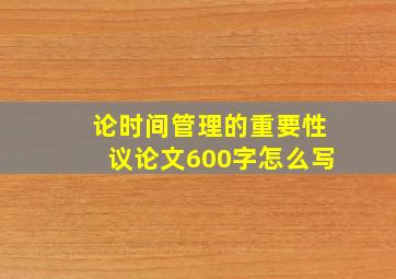 论时间管理的重要性议论文600字怎么写