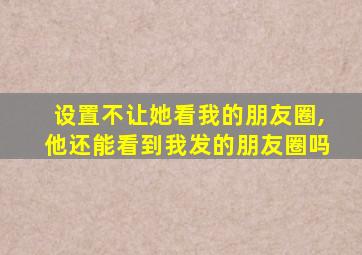 设置不让她看我的朋友圈,他还能看到我发的朋友圈吗