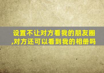 设置不让对方看我的朋友圈,对方还可以看到我的相册吗