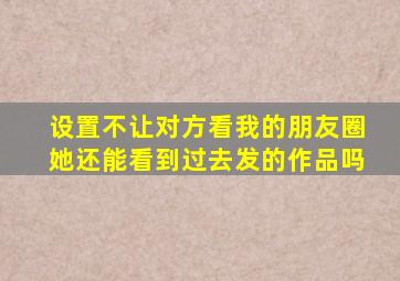 设置不让对方看我的朋友圈她还能看到过去发的作品吗