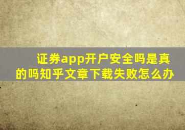 证券app开户安全吗是真的吗知乎文章下载失败怎么办