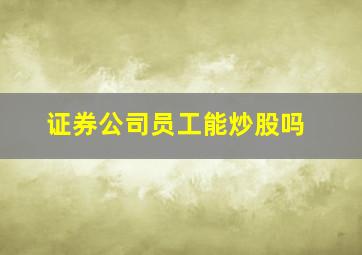 证券公司员工能炒股吗