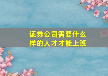 证券公司需要什么样的人才才能上班