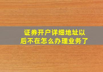 证券开户详细地址以后不在怎么办理业务了