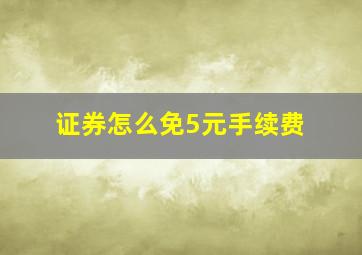 证券怎么免5元手续费