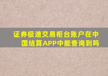 证券极速交易柜台账户在中国结算APP中能查询到吗