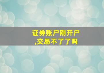 证券账户刚开户,交易不了了吗