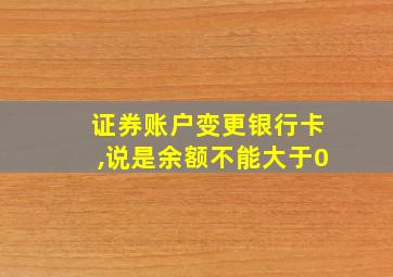 证券账户变更银行卡,说是余额不能大于0