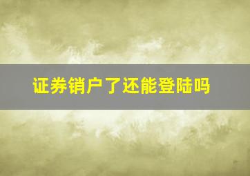 证券销户了还能登陆吗