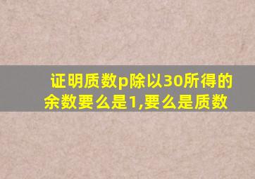 证明质数p除以30所得的余数要么是1,要么是质数