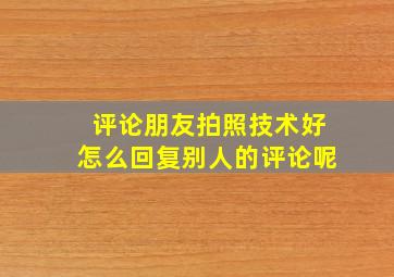 评论朋友拍照技术好怎么回复别人的评论呢