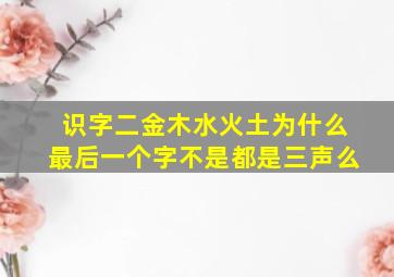 识字二金木水火土为什么最后一个字不是都是三声么