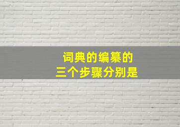 词典的编纂的三个步骤分别是