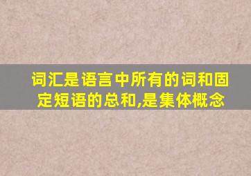 词汇是语言中所有的词和固定短语的总和,是集体概念