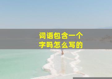 词语包含一个字吗怎么写的