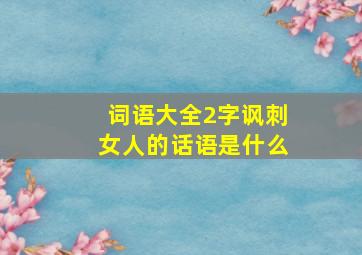 词语大全2字讽刺女人的话语是什么