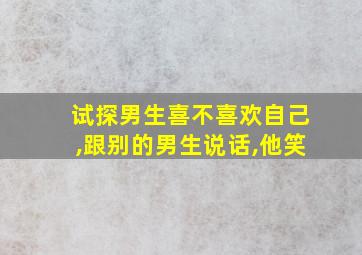 试探男生喜不喜欢自己,跟别的男生说话,他笑