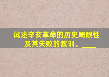 试述辛亥革命的历史局限性及其失败的教训。____